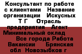 Консультант по работе с клиентами › Название организации ­ Искусных Т.Г. › Отрасль предприятия ­ Агент › Минимальный оклад ­ 25 000 - Все города Работа » Вакансии   . Брянская обл.,Новозыбков г.